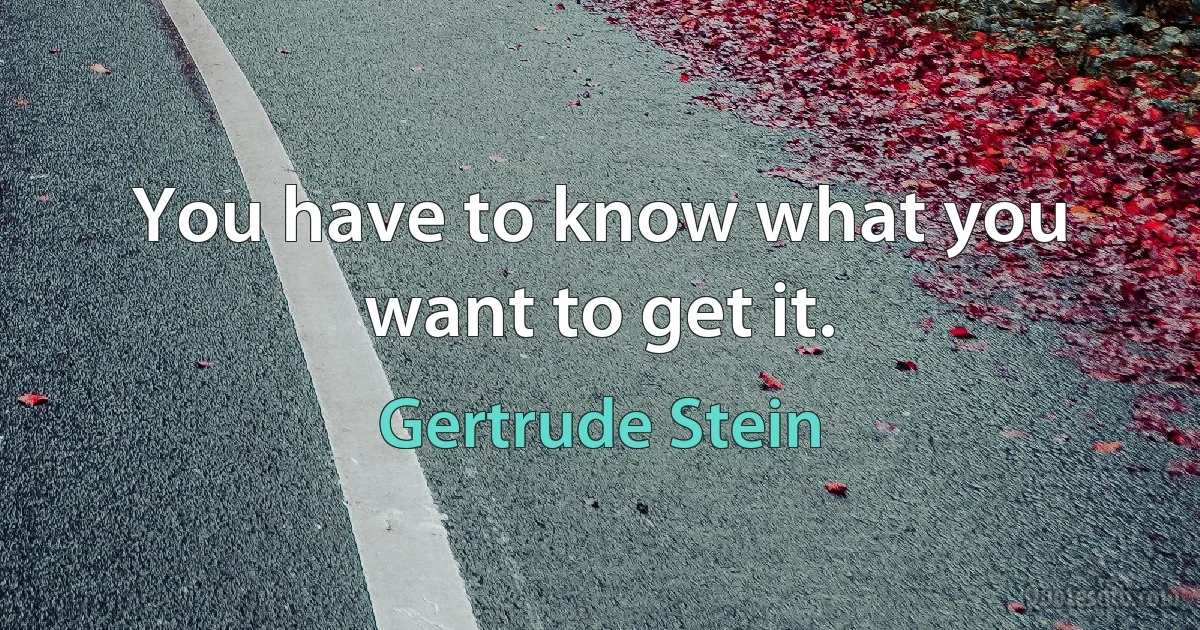 You have to know what you want to get it. (Gertrude Stein)