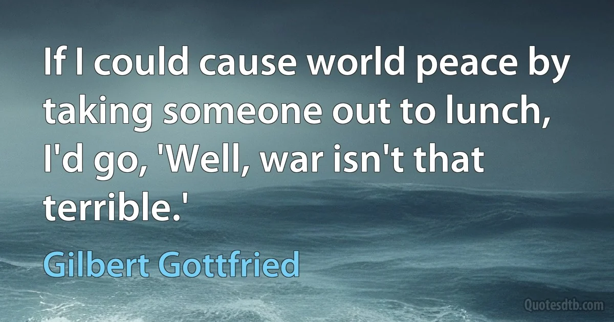 If I could cause world peace by taking someone out to lunch, I'd go, 'Well, war isn't that terrible.' (Gilbert Gottfried)