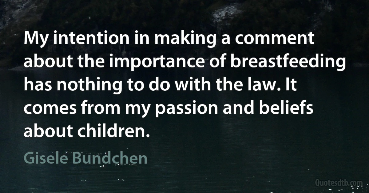 My intention in making a comment about the importance of breastfeeding has nothing to do with the law. It comes from my passion and beliefs about children. (Gisele Bundchen)