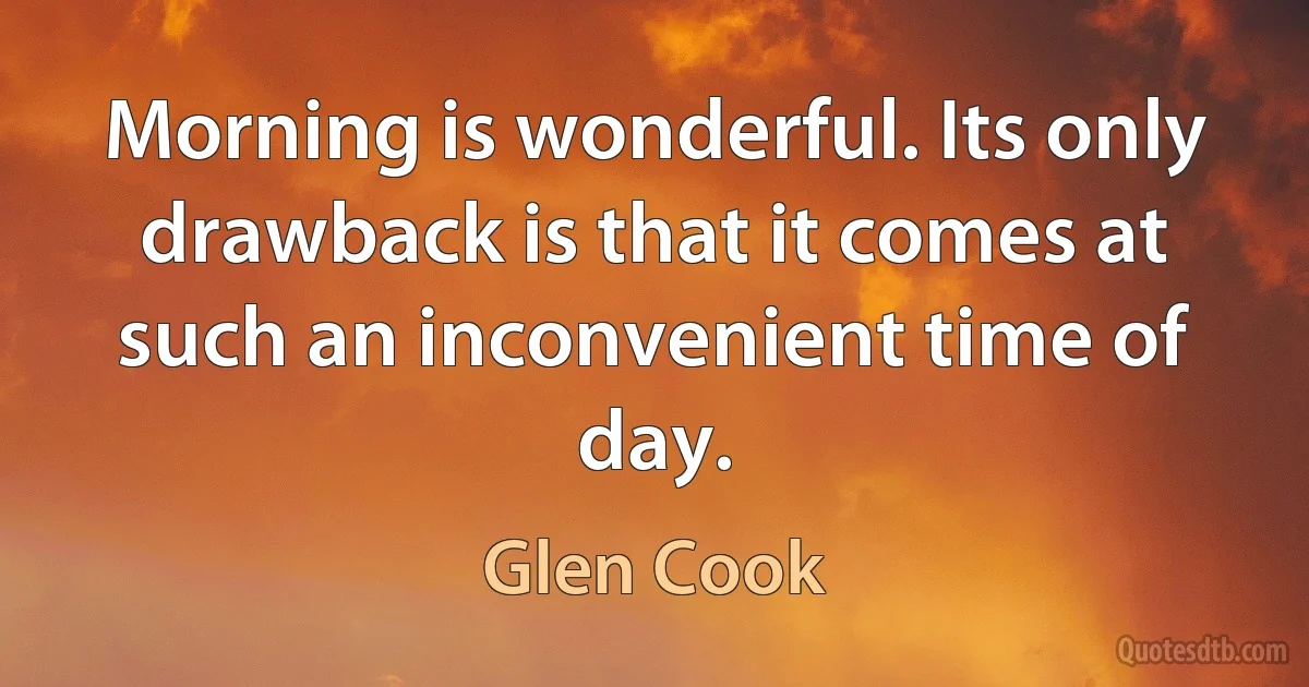 Morning is wonderful. Its only drawback is that it comes at such an inconvenient time of day. (Glen Cook)