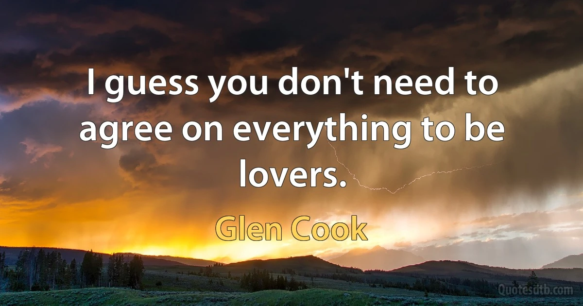 I guess you don't need to agree on everything to be lovers. (Glen Cook)