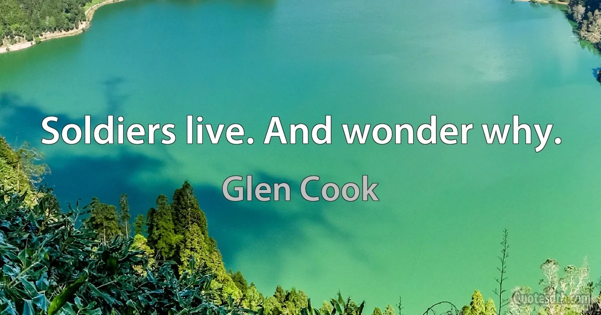 Soldiers live. And wonder why. (Glen Cook)