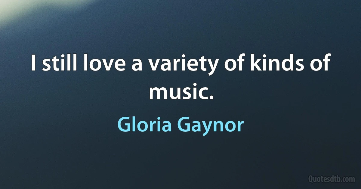 I still love a variety of kinds of music. (Gloria Gaynor)