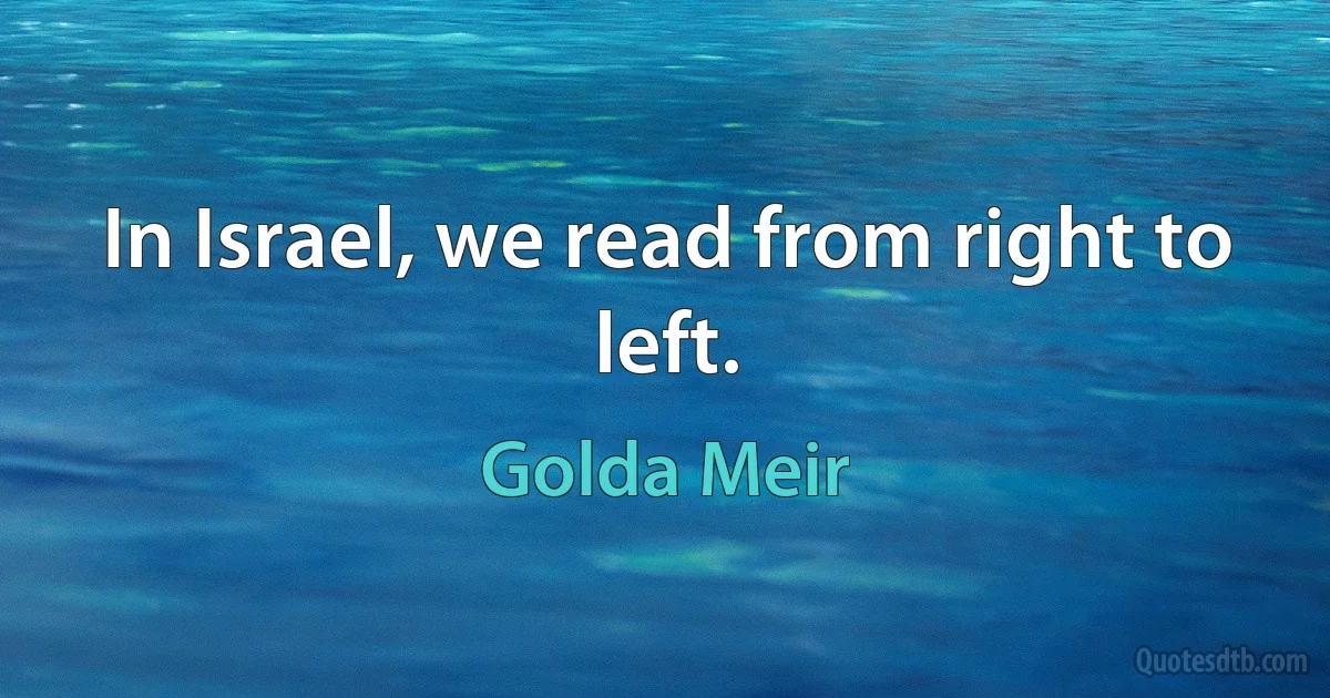 In Israel, we read from right to left. (Golda Meir)