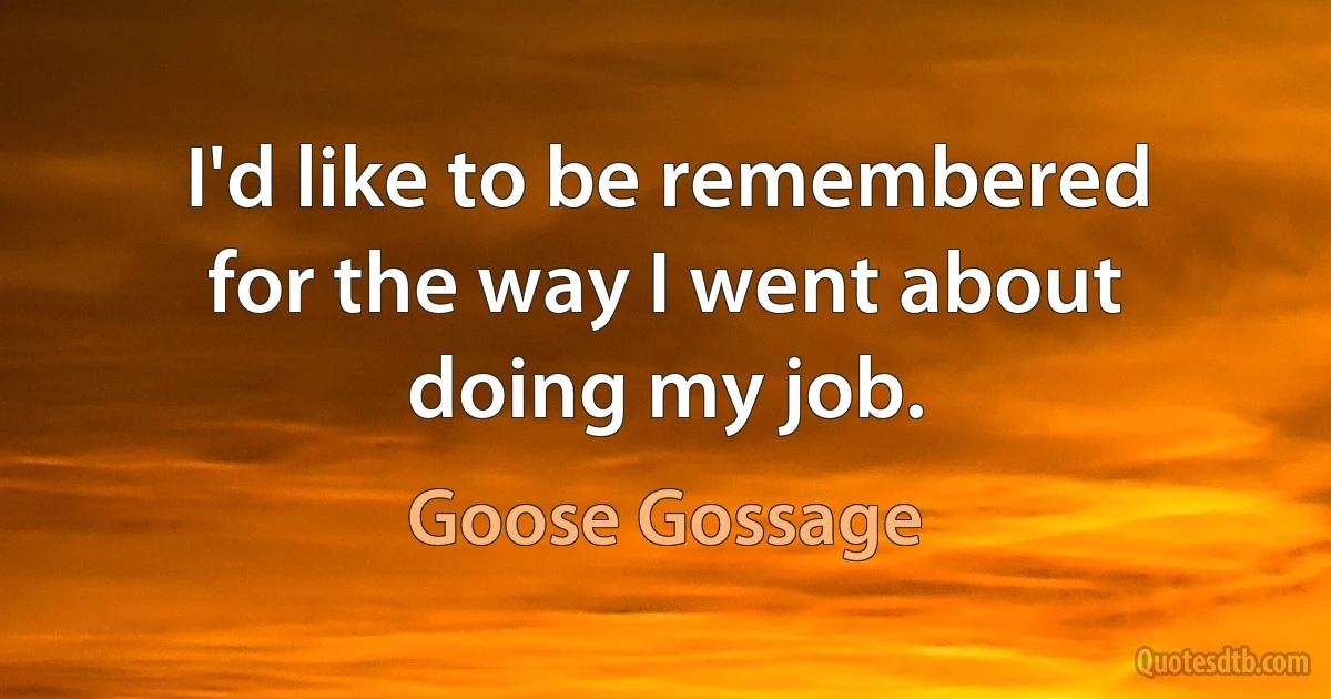 I'd like to be remembered for the way I went about doing my job. (Goose Gossage)