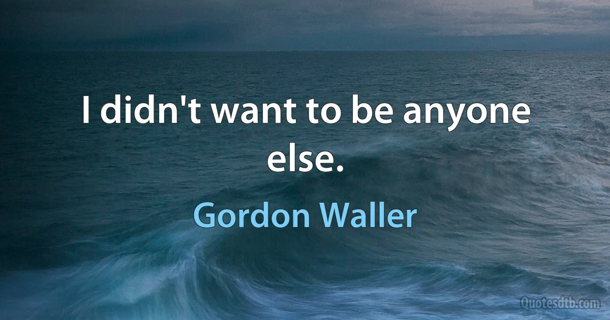 I didn't want to be anyone else. (Gordon Waller)