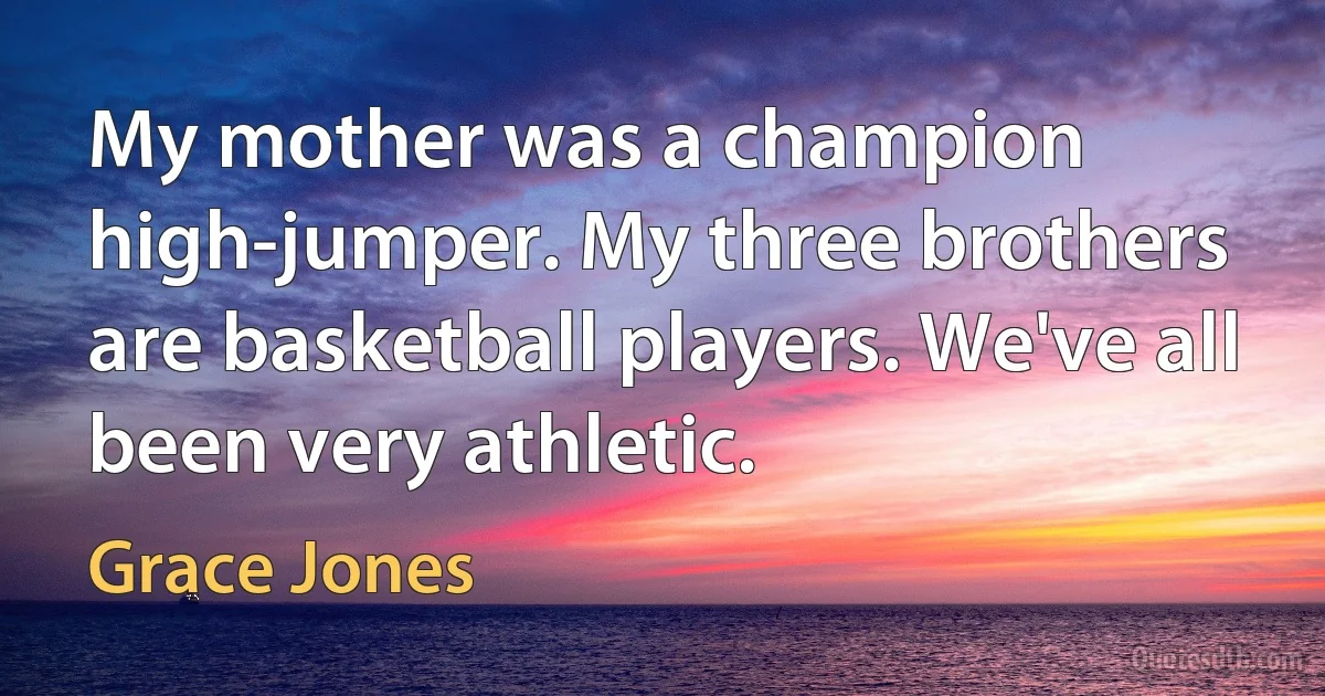 My mother was a champion high-jumper. My three brothers are basketball players. We've all been very athletic. (Grace Jones)