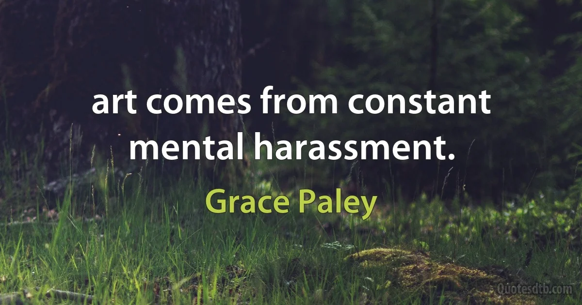 art comes from constant mental harassment. (Grace Paley)