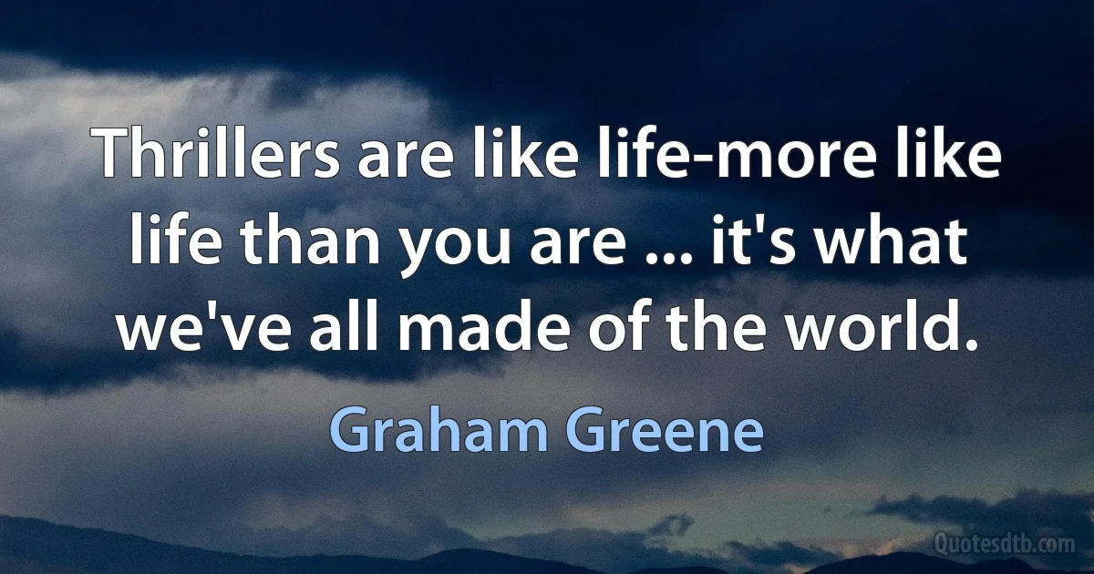 Thrillers are like life-more like life than you are ... it's what we've all made of the world. (Graham Greene)