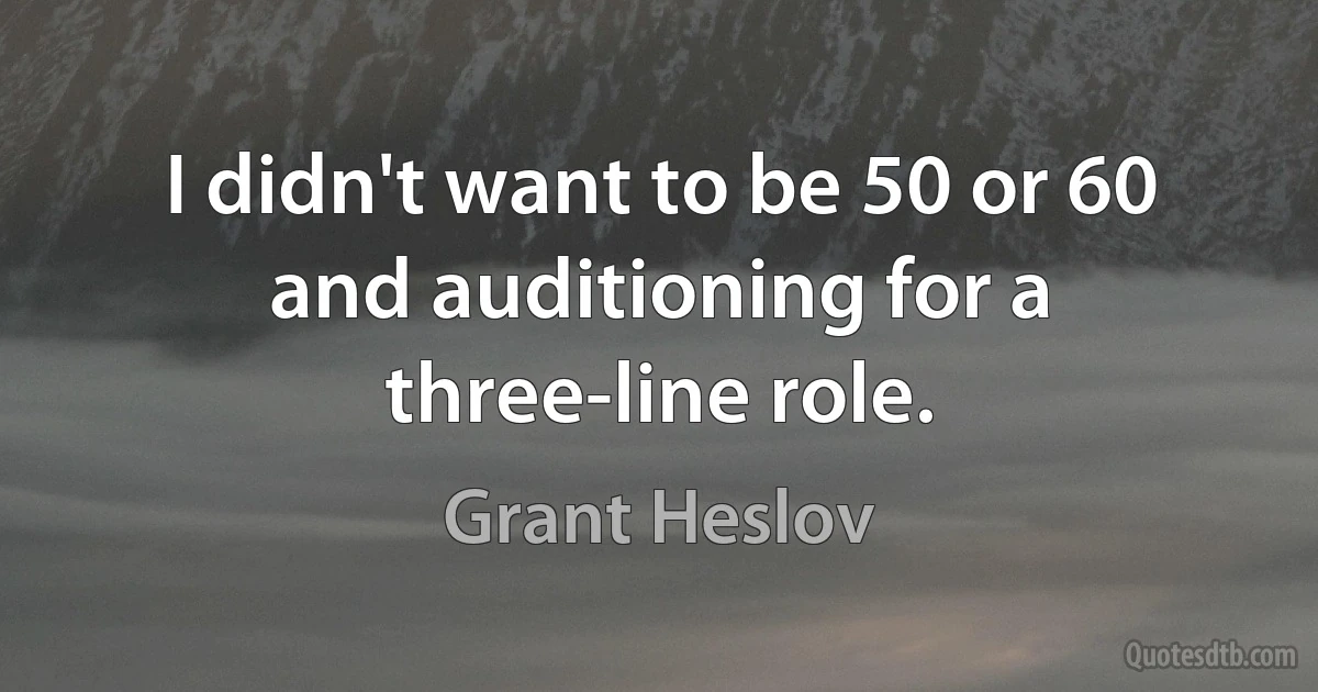 I didn't want to be 50 or 60 and auditioning for a three-line role. (Grant Heslov)