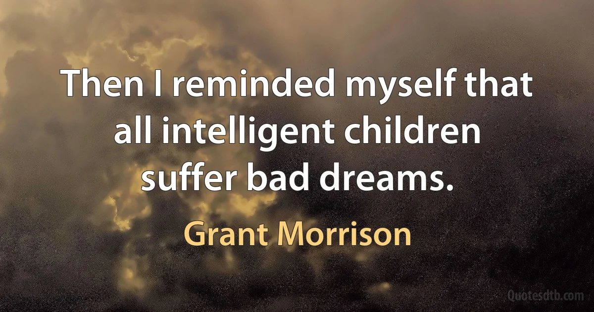 Then I reminded myself that all intelligent children suffer bad dreams. (Grant Morrison)