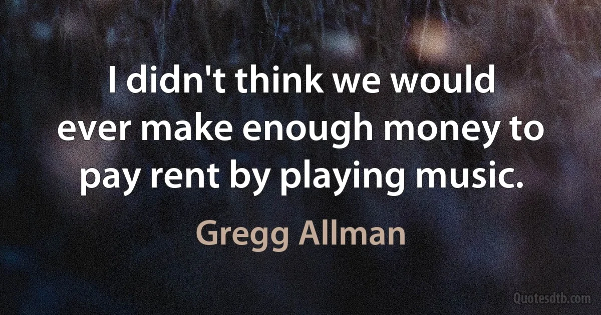 I didn't think we would ever make enough money to pay rent by playing music. (Gregg Allman)