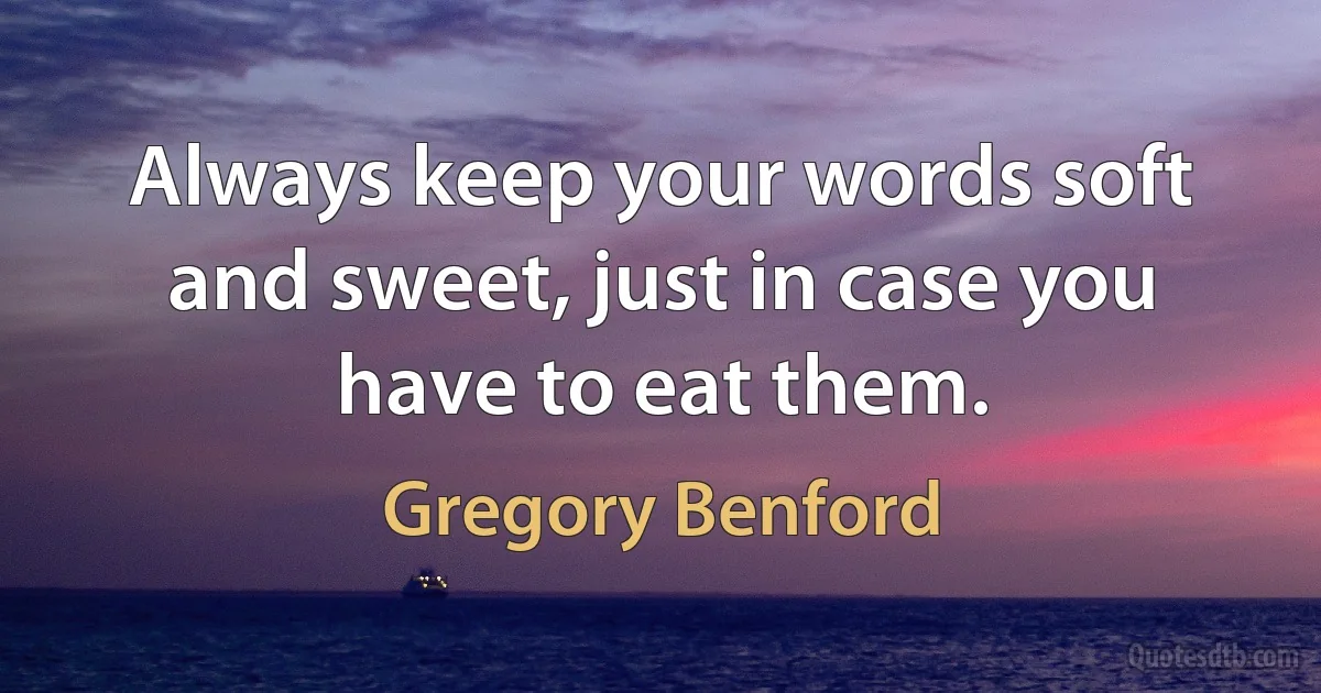 Always keep your words soft and sweet, just in case you have to eat them. (Gregory Benford)