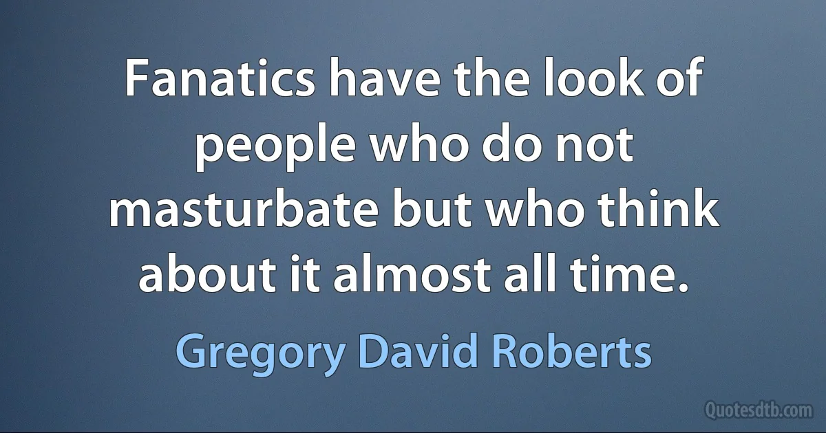 Fanatics have the look of people who do not masturbate but who think about it almost all time. (Gregory David Roberts)