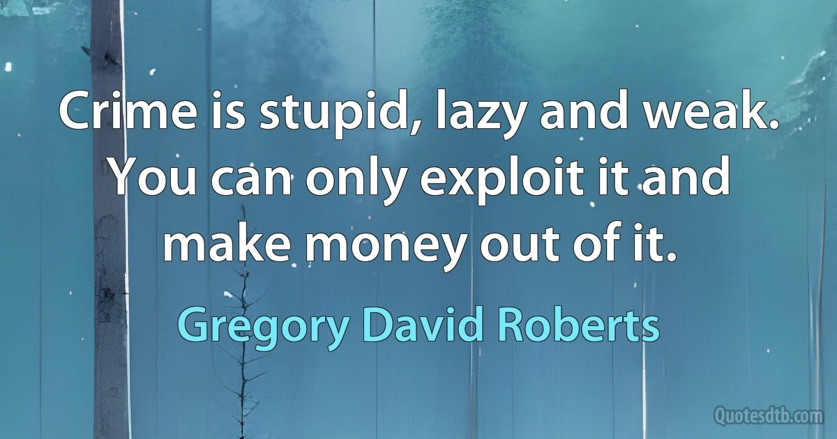 Crime is stupid, lazy and weak. You can only exploit it and make money out of it. (Gregory David Roberts)