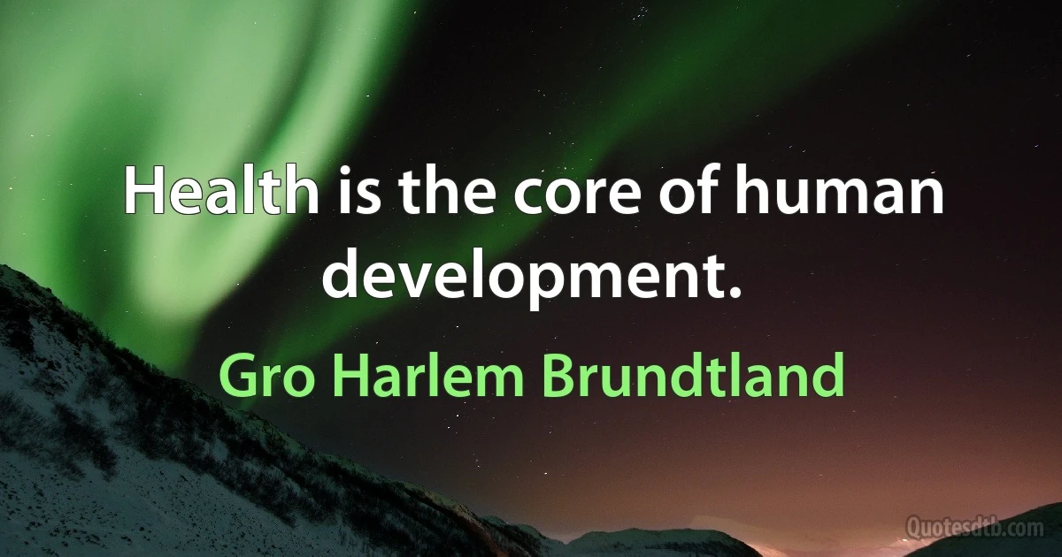 Health is the core of human development. (Gro Harlem Brundtland)