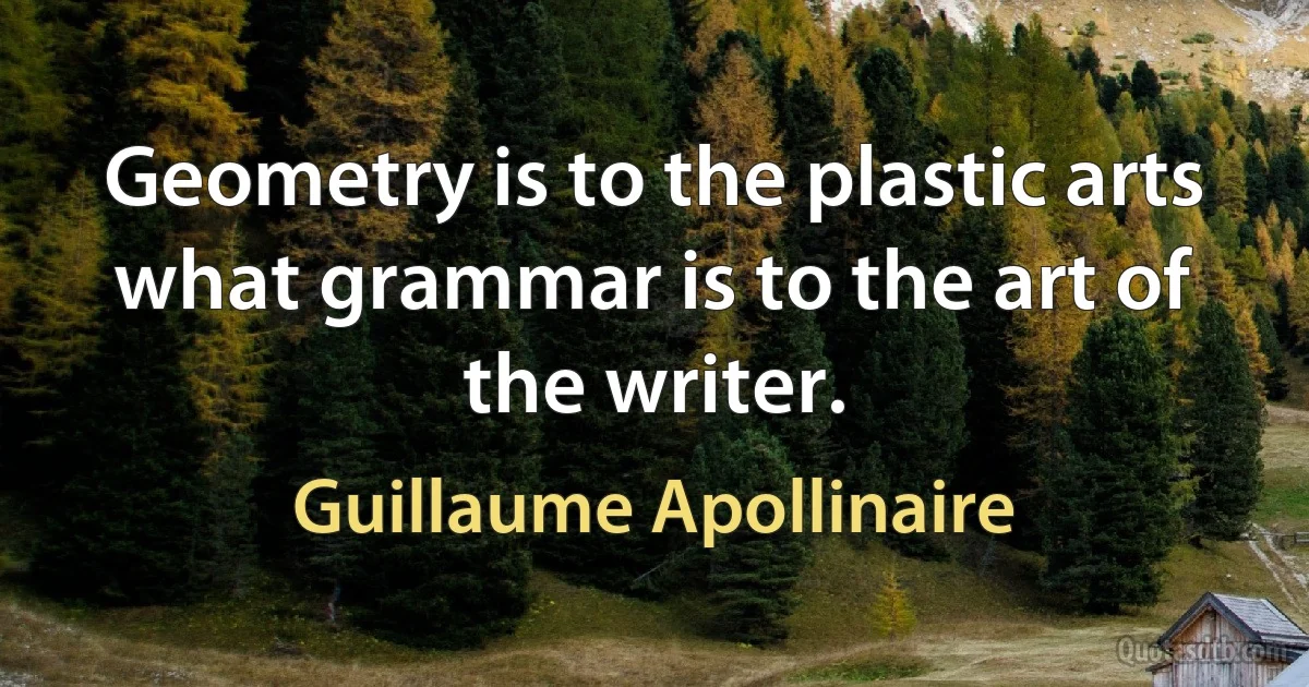 Geometry is to the plastic arts what grammar is to the art of the writer. (Guillaume Apollinaire)