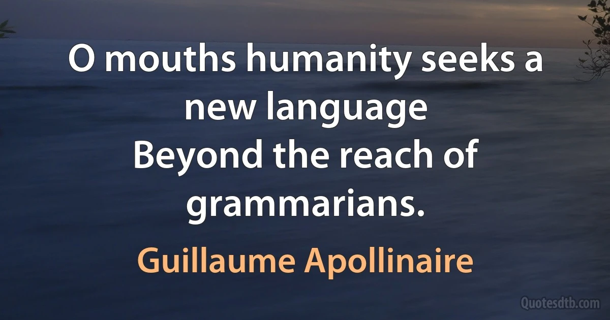 O mouths humanity seeks a new language
Beyond the reach of grammarians. (Guillaume Apollinaire)