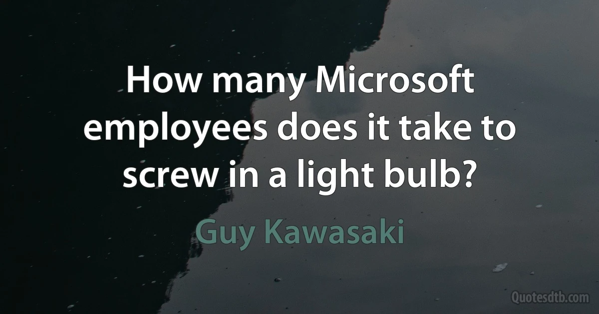 How many Microsoft employees does it take to screw in a light bulb? (Guy Kawasaki)