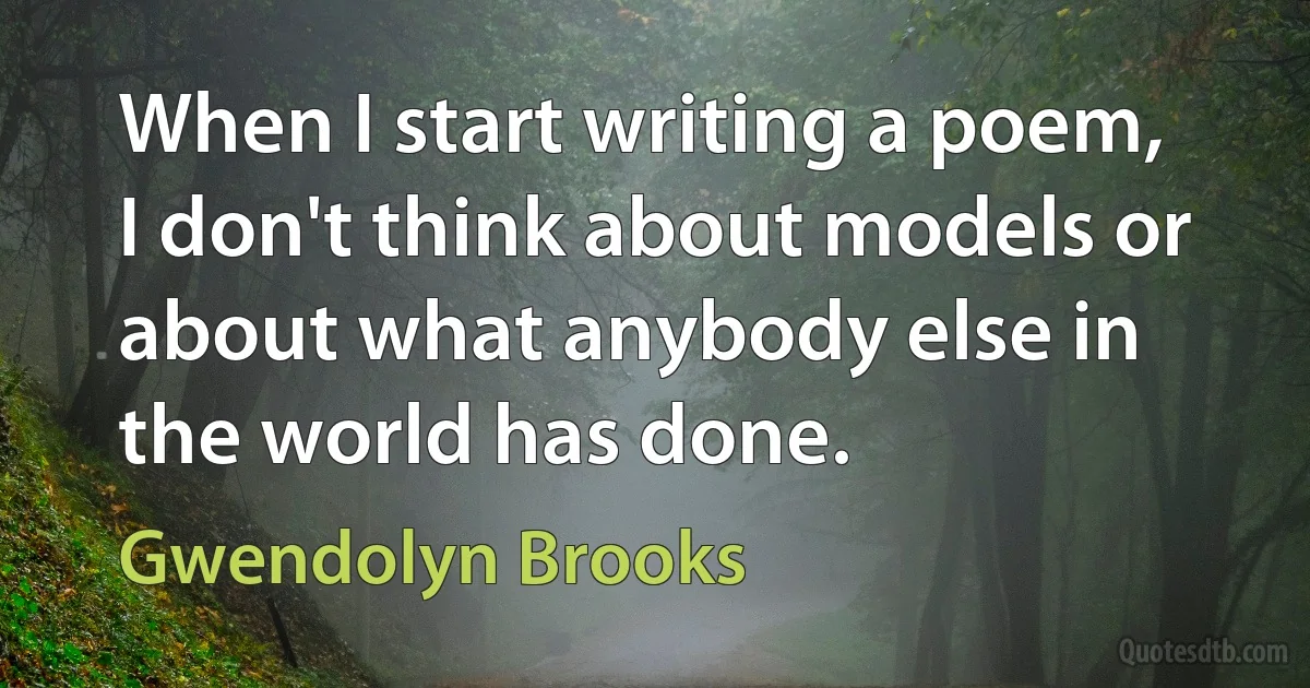 When I start writing a poem, I don't think about models or about what anybody else in the world has done. (Gwendolyn Brooks)