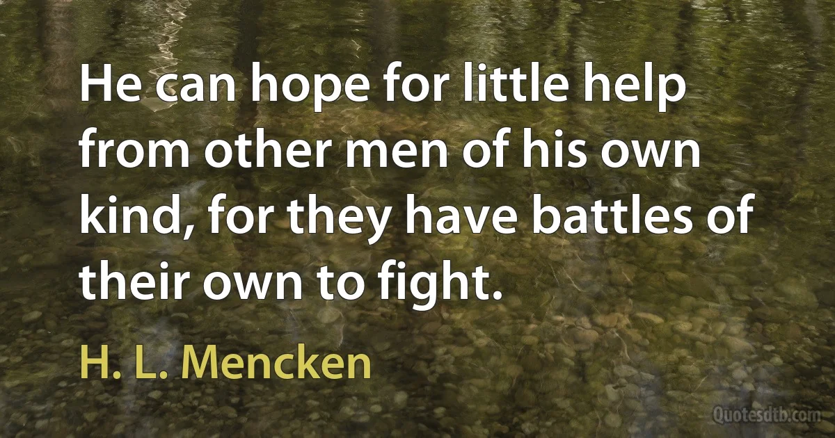 He can hope for little help from other men of his own kind, for they have battles of their own to fight. (H. L. Mencken)