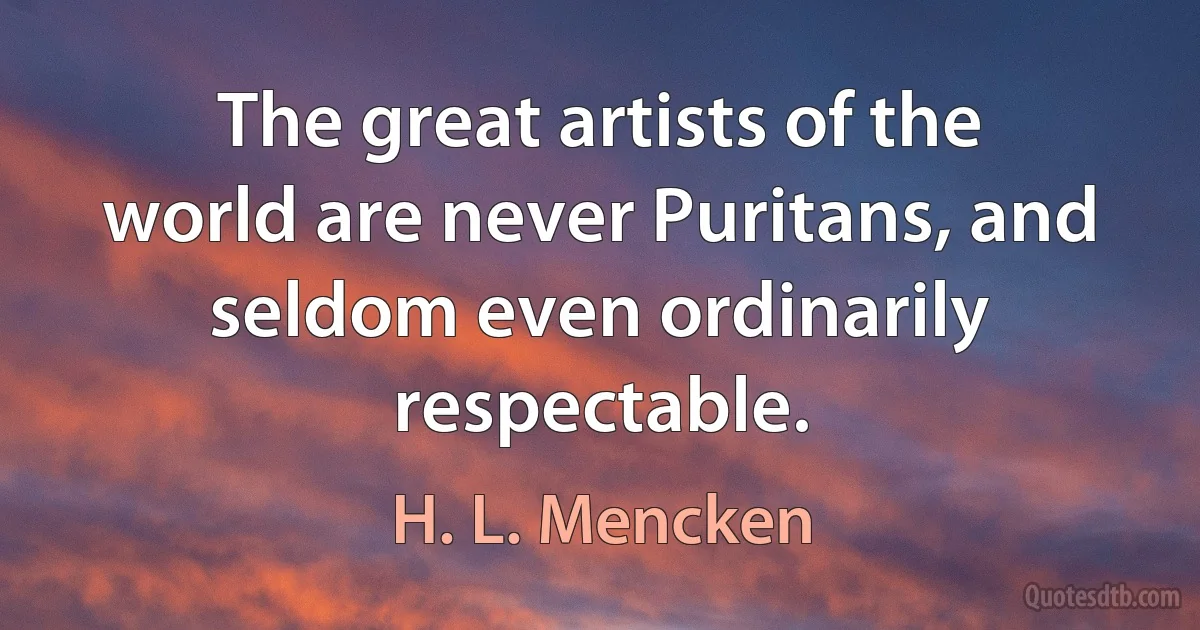 The great artists of the world are never Puritans, and seldom even ordinarily respectable. (H. L. Mencken)