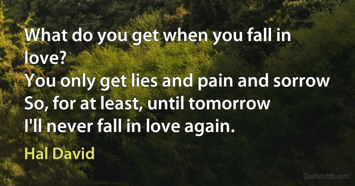 What do you get when you fall in love?
You only get lies and pain and sorrow
So, for at least, until tomorrow
I'll never fall in love again. (Hal David)