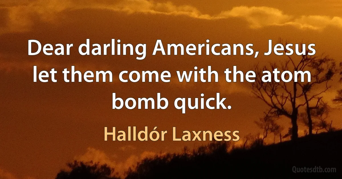 Dear darling Americans, Jesus let them come with the atom bomb quick. (Halldór Laxness)