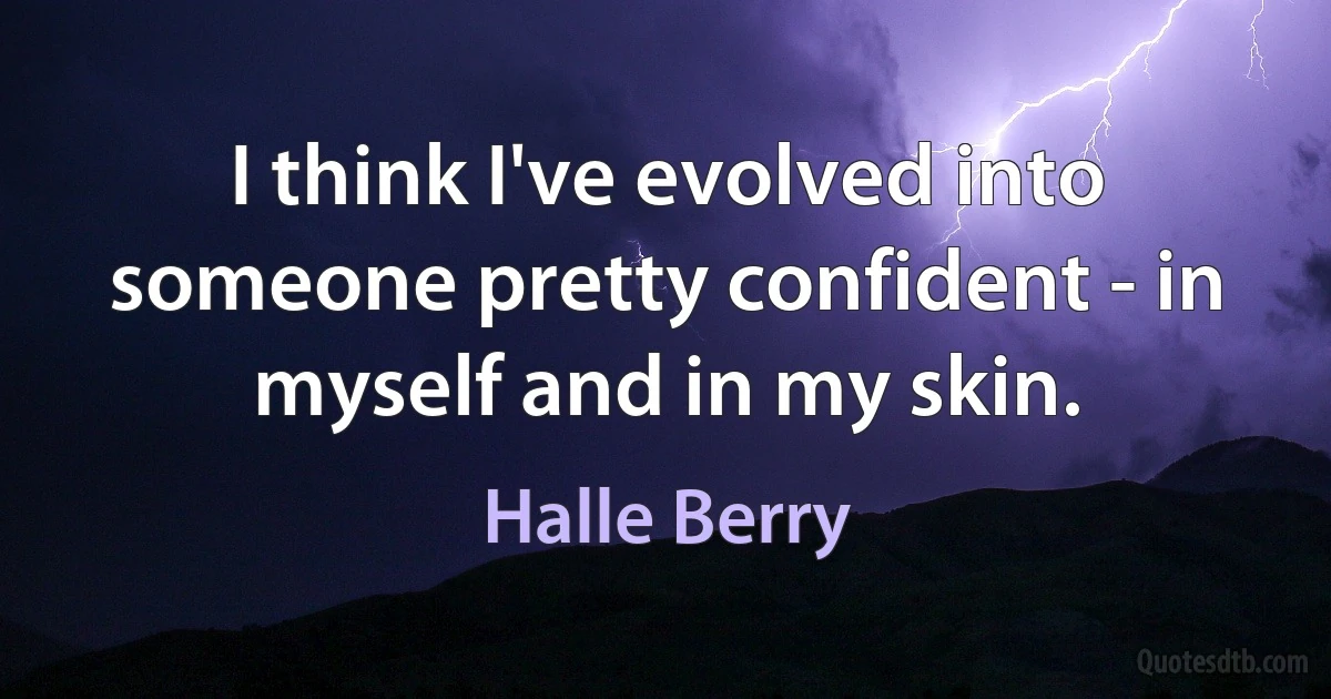 I think I've evolved into someone pretty confident - in myself and in my skin. (Halle Berry)