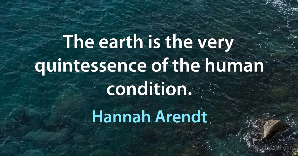 The earth is the very quintessence of the human condition. (Hannah Arendt)