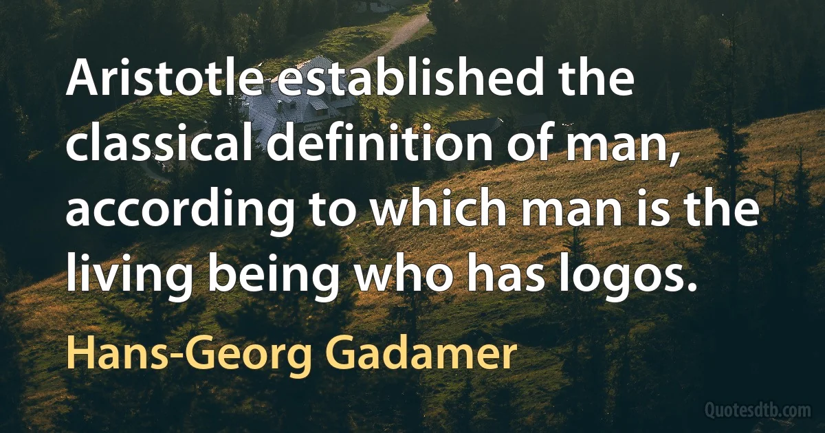 Aristotle established the classical definition of man, according to which man is the living being who has logos. (Hans-Georg Gadamer)