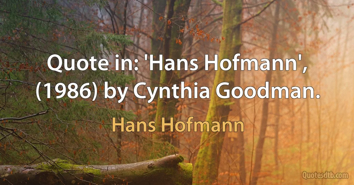 Quote in: 'Hans Hofmann', (1986) by Cynthia Goodman. (Hans Hofmann)