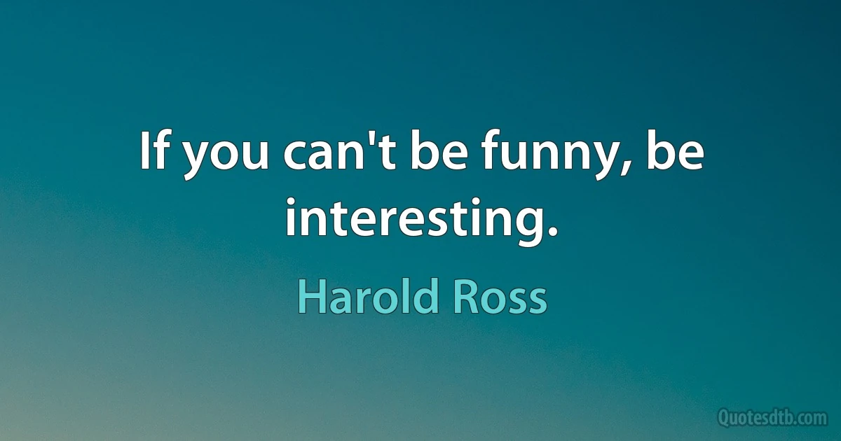 If you can't be funny, be interesting. (Harold Ross)