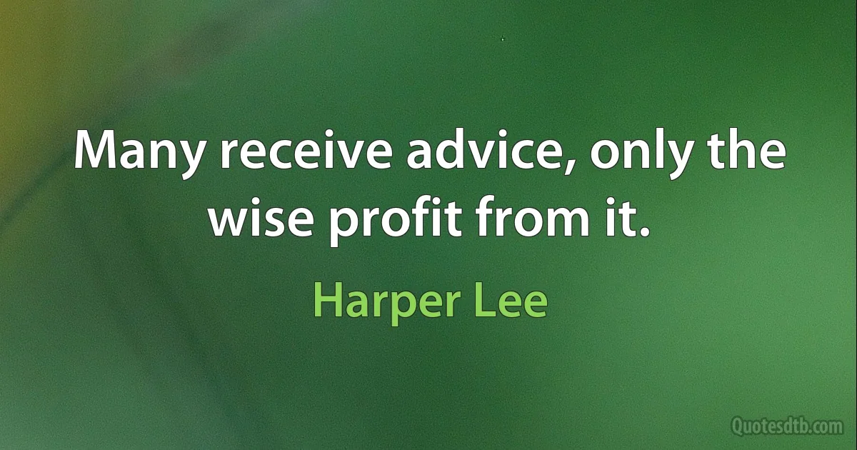 Many receive advice, only the wise profit from it. (Harper Lee)