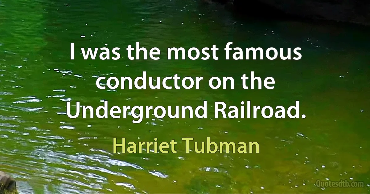 I was the most famous conductor on the Underground Railroad. (Harriet Tubman)