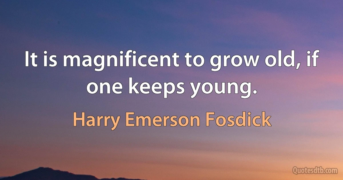 It is magnificent to grow old, if one keeps young. (Harry Emerson Fosdick)