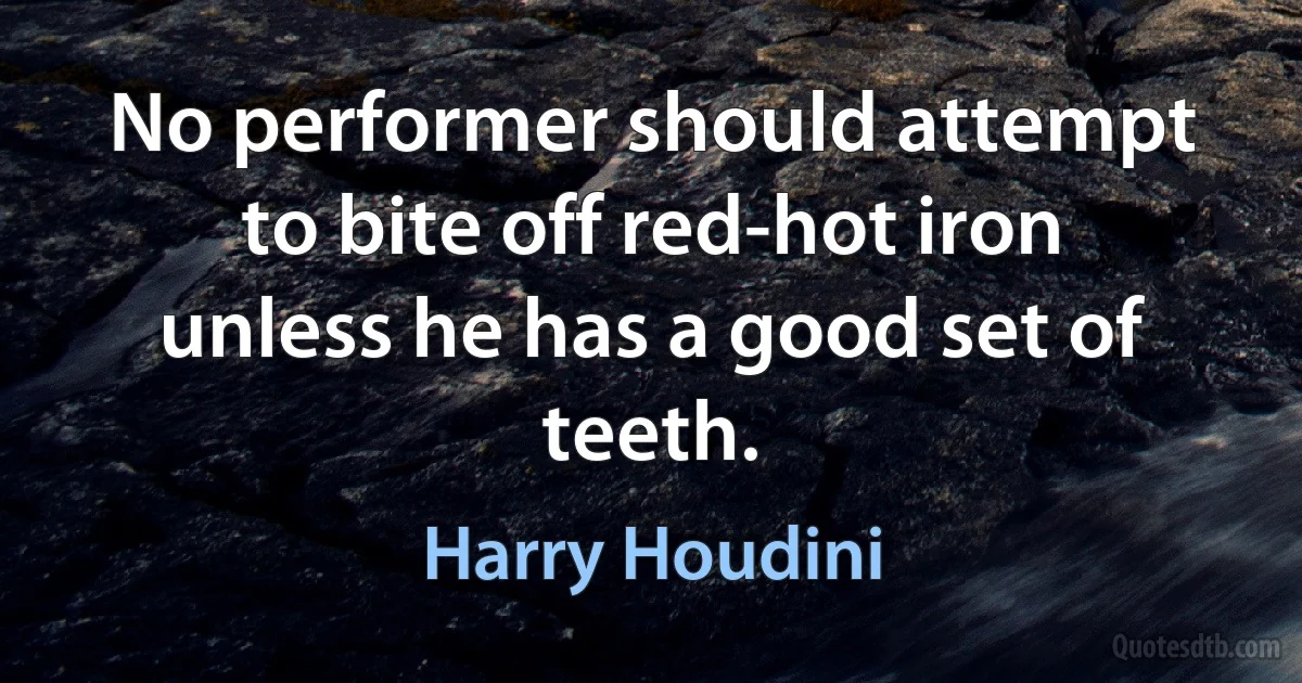 No performer should attempt to bite off red-hot iron unless he has a good set of teeth. (Harry Houdini)