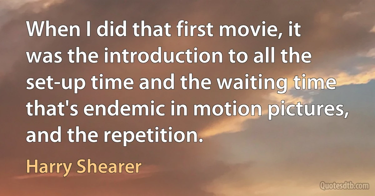 When I did that first movie, it was the introduction to all the set-up time and the waiting time that's endemic in motion pictures, and the repetition. (Harry Shearer)