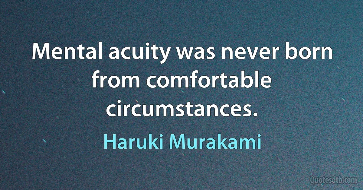 Mental acuity was never born from comfortable circumstances. (Haruki Murakami)