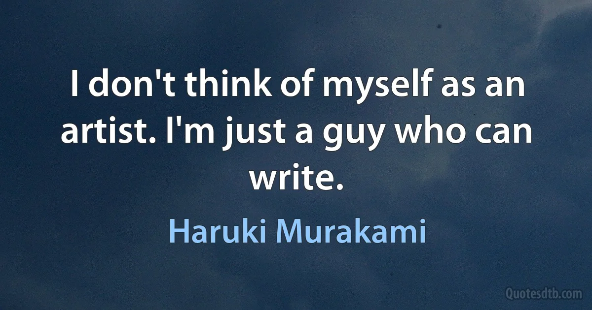 I don't think of myself as an artist. I'm just a guy who can write. (Haruki Murakami)