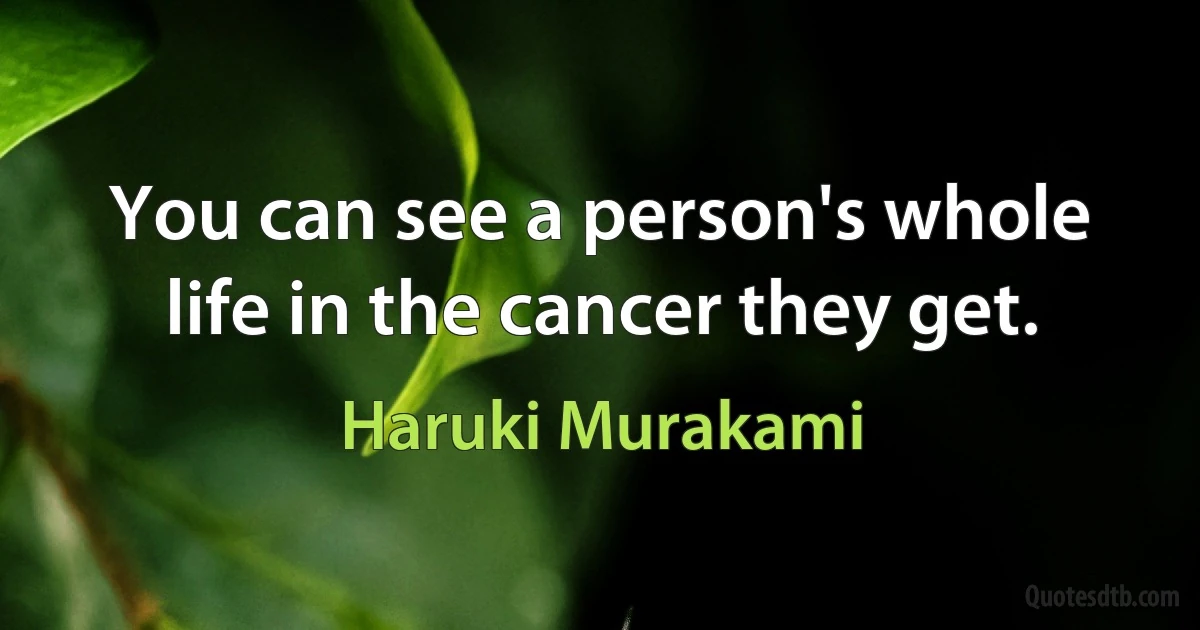 You can see a person's whole life in the cancer they get. (Haruki Murakami)