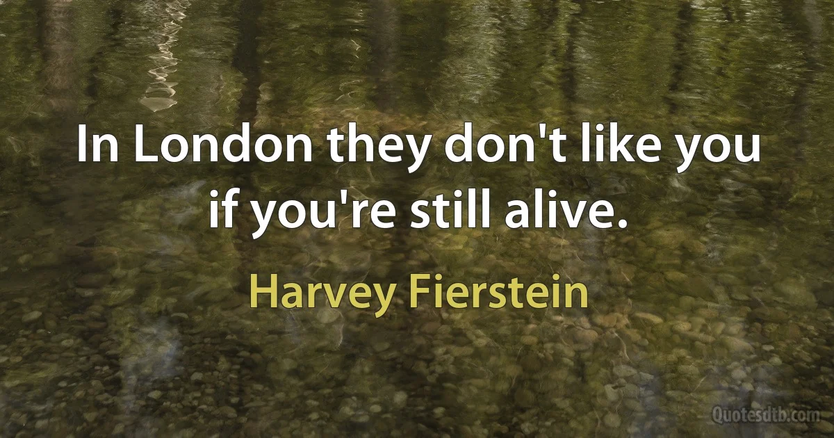 In London they don't like you if you're still alive. (Harvey Fierstein)