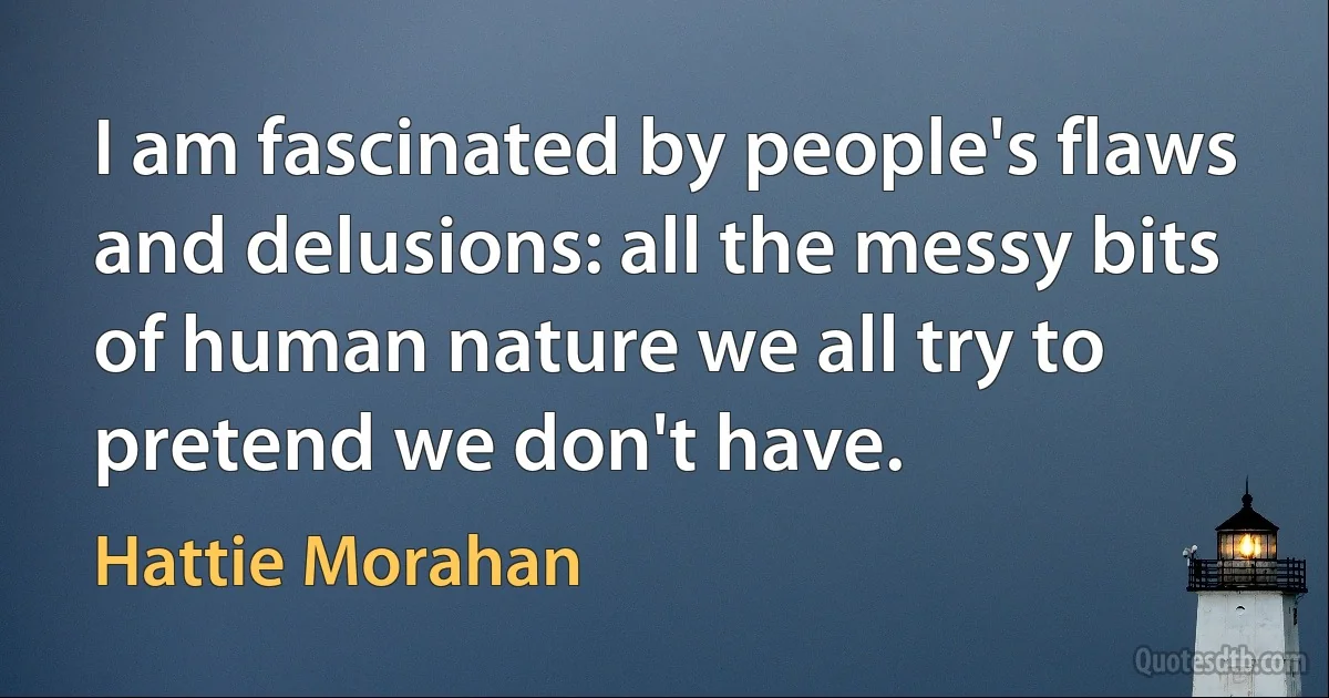 I am fascinated by people's flaws and delusions: all the messy bits of human nature we all try to pretend we don't have. (Hattie Morahan)