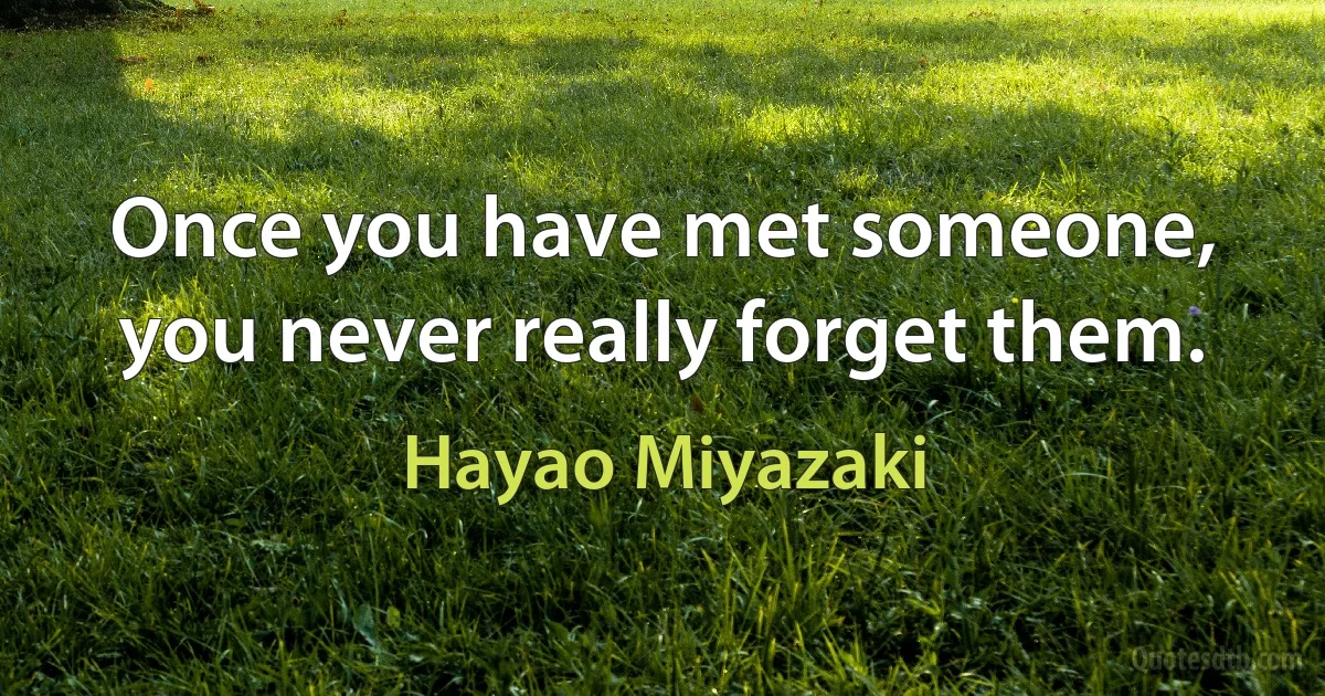 Once you have met someone, you never really forget them. (Hayao Miyazaki)