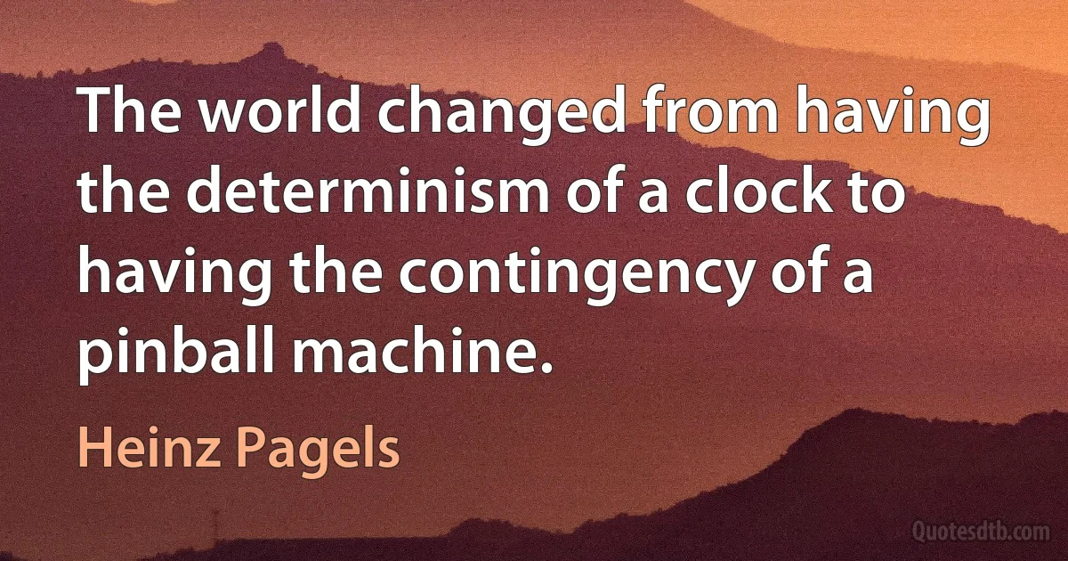 The world changed from having the determinism of a clock to having the contingency of a pinball machine. (Heinz Pagels)