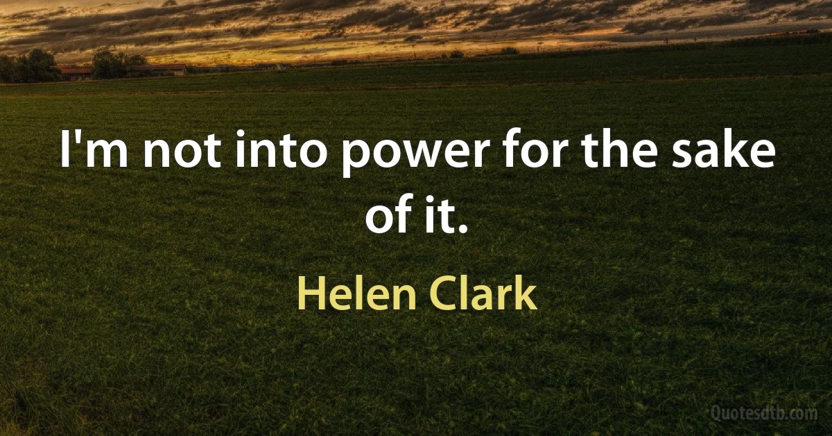 I'm not into power for the sake of it. (Helen Clark)