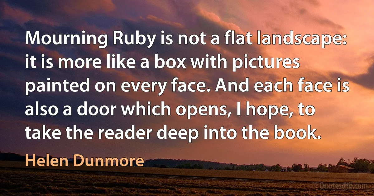 Mourning Ruby is not a flat landscape: it is more like a box with pictures painted on every face. And each face is also a door which opens, I hope, to take the reader deep into the book. (Helen Dunmore)