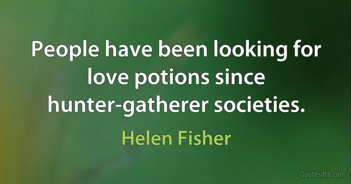 People have been looking for love potions since hunter-gatherer societies. (Helen Fisher)