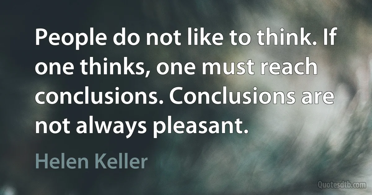 People do not like to think. If one thinks, one must reach conclusions. Conclusions are not always pleasant. (Helen Keller)