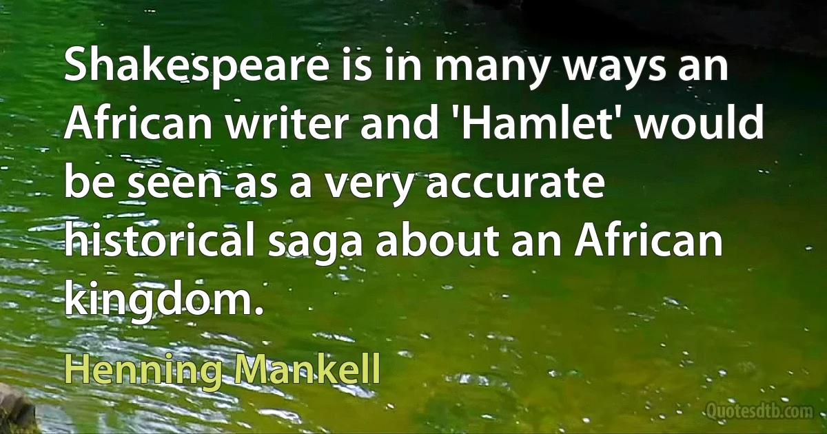 Shakespeare is in many ways an African writer and 'Hamlet' would be seen as a very accurate historical saga about an African kingdom. (Henning Mankell)